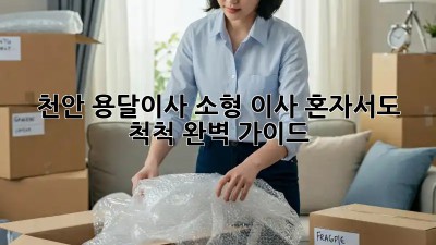 천안 용달이사 소형 이사, 혼자서도 척척! 완벽 가이드