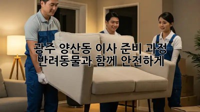광주 양산동 이사 준비 과정: 반려동물과 함께 안전하게!🐶🏠