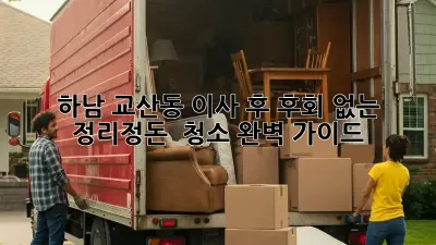 하남 교산동 이사 후, 후회 없는 정리정돈 & 청소 완벽 가이드