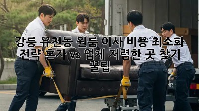 강릉 유천동 원룸 이사 비용 최소화 전략! 혼자 vs 업체, 저렴한 곳 찾기 꿀팁! ✨